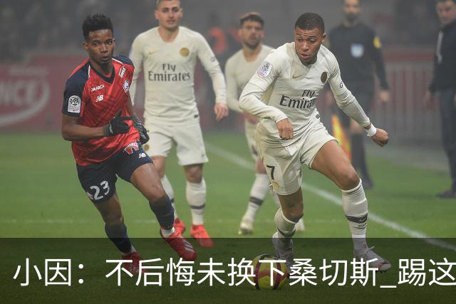 小因：不后悔未换下桑切斯 踢这么好被淘汰太遗憾